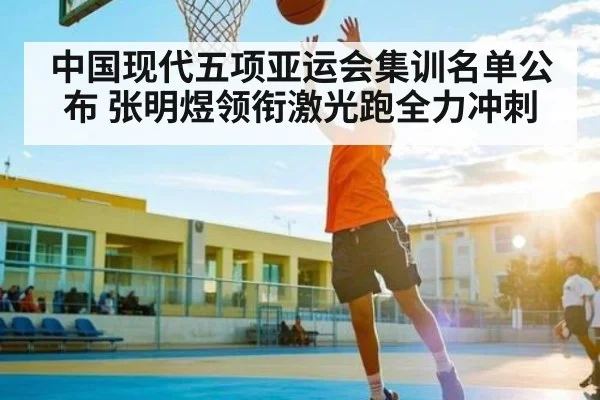 中国现代五项亚运会集训名单公布 张明煜领衔激光跑全力冲刺