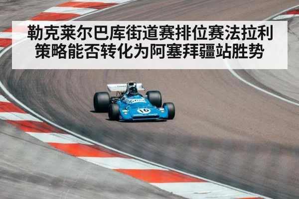 勒克莱尔巴库街道赛排位赛法拉利策略能否转化为阿塞拜疆站胜势
