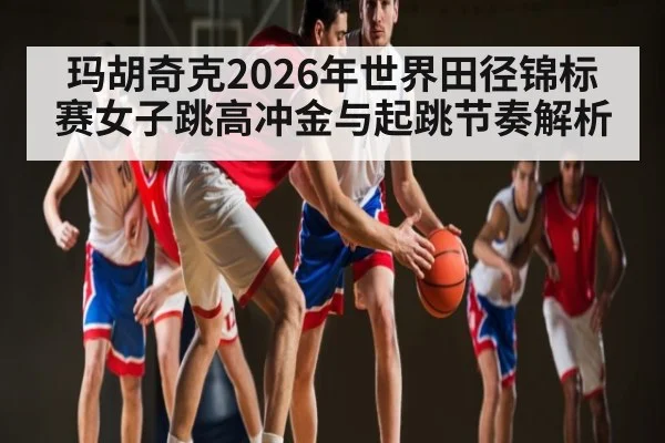 玛胡奇克2026年世界田径锦标赛女子跳高冲金与起跳节奏解析