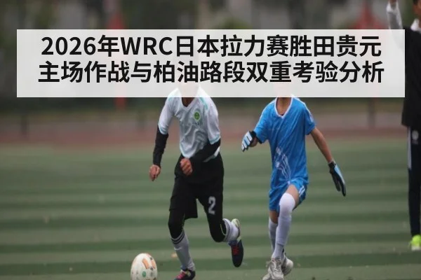 2026年WRC日本拉力赛胜田贵元主场作战与柏油路段双重考验分析