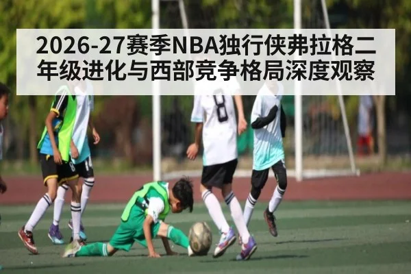 2026-27赛季NBA独行侠弗拉格二年级进化与西部竞争格局深度观察